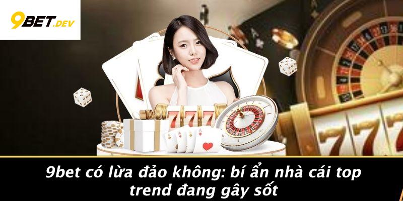 9BET Có Lừa Đảo Không: Bí Ẩn Nhà Cái Top Trend Đang Gây Sốt