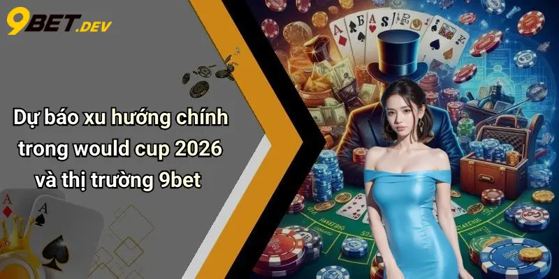 Dự báo xu hướng chính trong would cup 2026 và thị trường 9bet