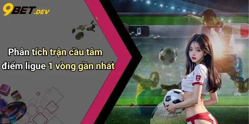 Phân tích trận cầu tâm điểm ligue 1 vòng gần nhất
